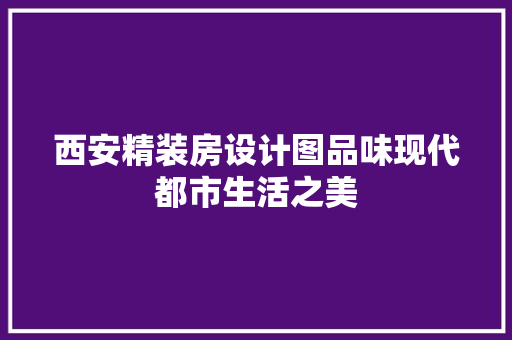 西安精装房设计图品味现代都市生活之美