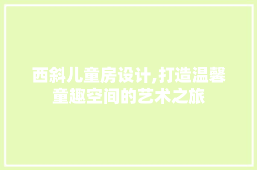 西斜儿童房设计,打造温馨童趣空间的艺术之旅