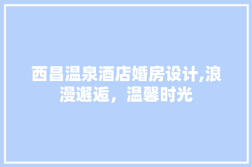 西昌温泉酒店婚房设计,浪漫邂逅，温馨时光