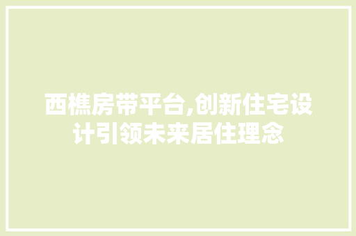 西樵房带平台,创新住宅设计引领未来居住理念