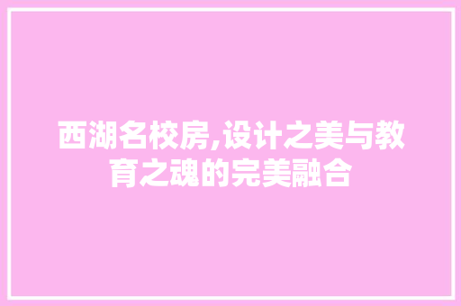 西湖名校房,设计之美与教育之魂的完美融合