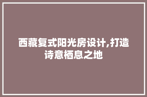 西藏复式阳光房设计,打造诗意栖息之地