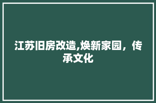 江苏旧房改造,焕新家园，传承文化