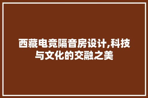 西藏电竞隔音房设计,科技与文化的交融之美