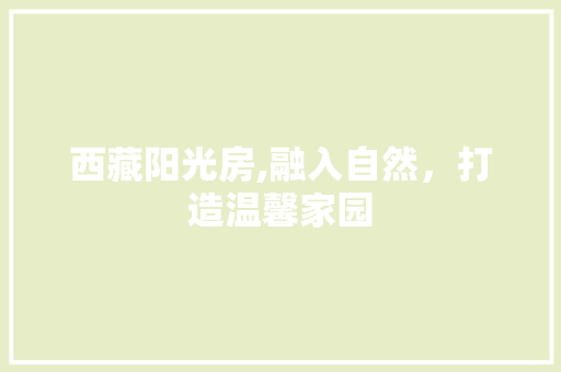 西藏阳光房,融入自然，打造温馨家园