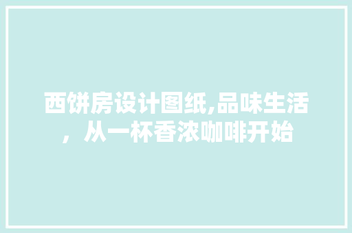 西饼房设计图纸,品味生活，从一杯香浓咖啡开始