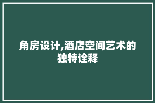 角房设计,酒店空间艺术的独特诠释