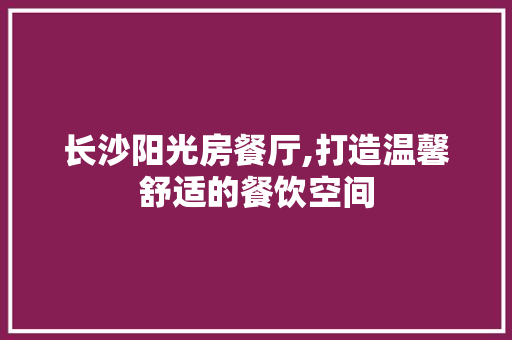 长沙阳光房餐厅,打造温馨舒适的餐饮空间