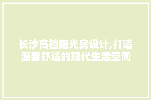 长沙高档阳光房设计,打造温馨舒适的现代生活空间