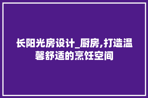 长阳光房设计_厨房,打造温馨舒适的烹饪空间
