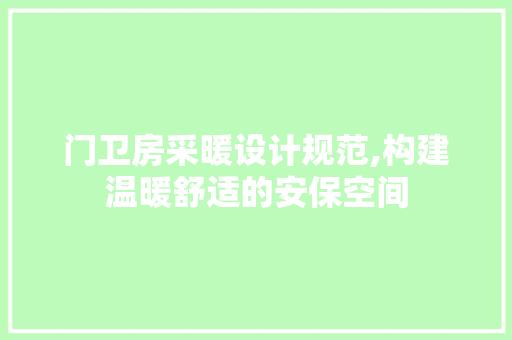 门卫房采暖设计规范,构建温暖舒适的安保空间