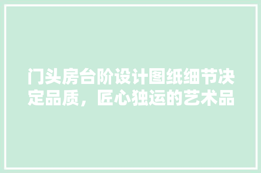 门头房台阶设计图纸细节决定品质，匠心独运的艺术品