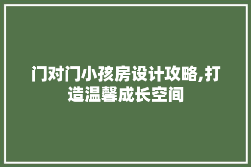 门对门小孩房设计攻略,打造温馨成长空间