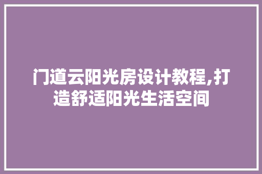 门道云阳光房设计教程,打造舒适阳光生活空间