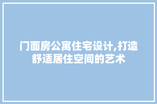门面房公寓住宅设计,打造舒适居住空间的艺术