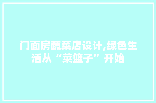 门面房蔬菜店设计,绿色生活从“菜篮子”开始