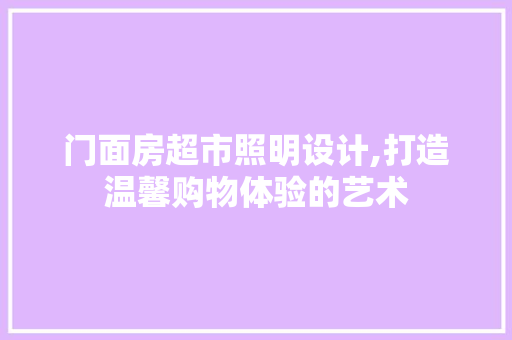 门面房超市照明设计,打造温馨购物体验的艺术