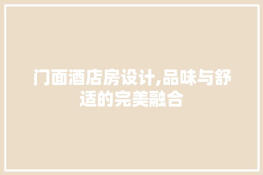 门面酒店房设计,品味与舒适的完美融合