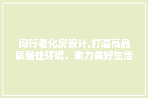 闵行老化房设计,打造高品质居住环境，助力美好生活