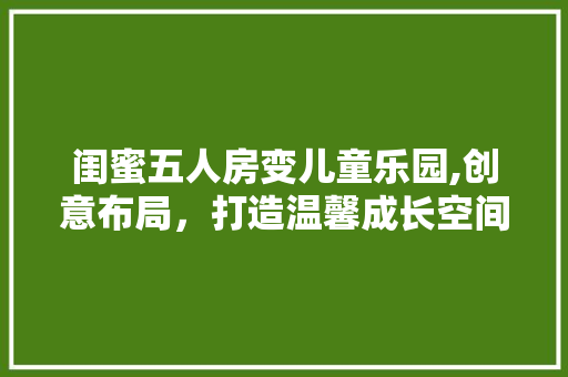 闺蜜五人房变儿童乐园,创意布局，打造温馨成长空间