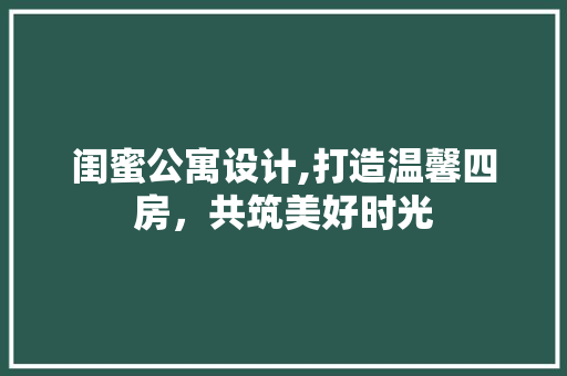 闺蜜公寓设计,打造温馨四房，共筑美好时光