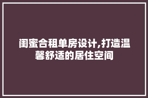闺蜜合租单房设计,打造温馨舒适的居住空间