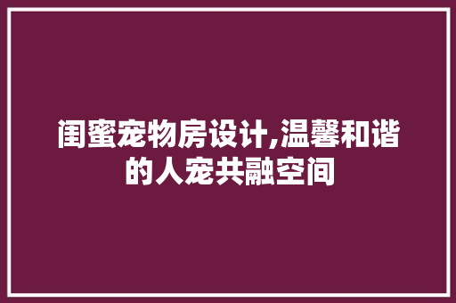 闺蜜宠物房设计,温馨和谐的人宠共融空间