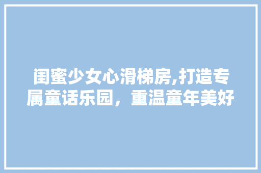 闺蜜少女心滑梯房,打造专属童话乐园，重温童年美好时光