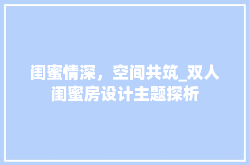 闺蜜情深，空间共筑_双人闺蜜房设计主题探析