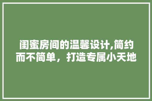 闺蜜房间的温馨设计,简约而不简单，打造专属小天地