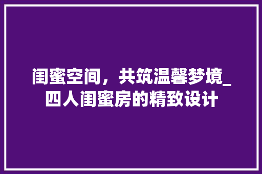 闺蜜空间，共筑温馨梦境_四人闺蜜房的精致设计