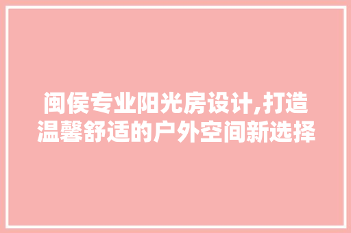 闽侯专业阳光房设计,打造温馨舒适的户外空间新选择