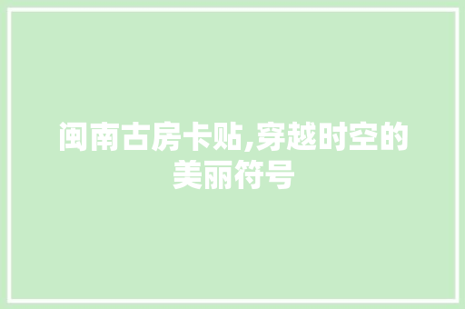 闽南古房卡贴,穿越时空的美丽符号