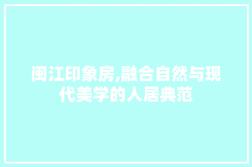 闽江印象房,融合自然与现代美学的人居典范