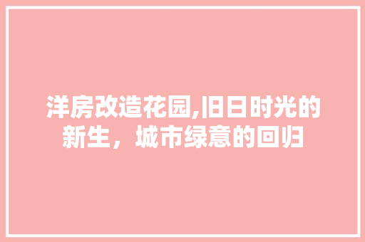 洋房改造花园,旧日时光的新生，城市绿意的回归