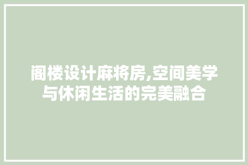 阁楼设计麻将房,空间美学与休闲生活的完美融合