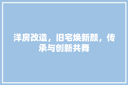 洋房改造，旧宅焕新颜，传承与创新共舞