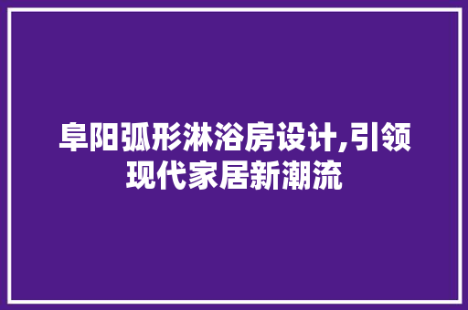 阜阳弧形淋浴房设计,引领现代家居新潮流