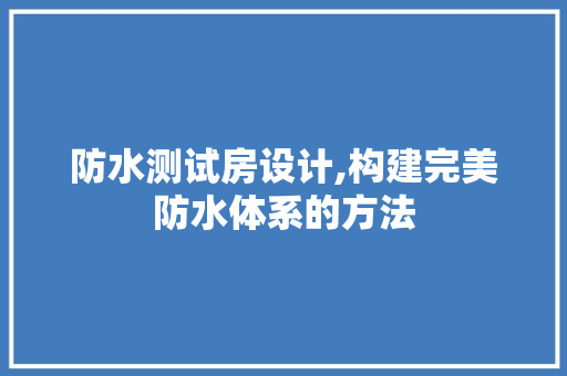 防水测试房设计,构建完美防水体系的方法