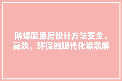 防爆喷漆房设计方法安全、高效、环保的现代化涂装解决方法