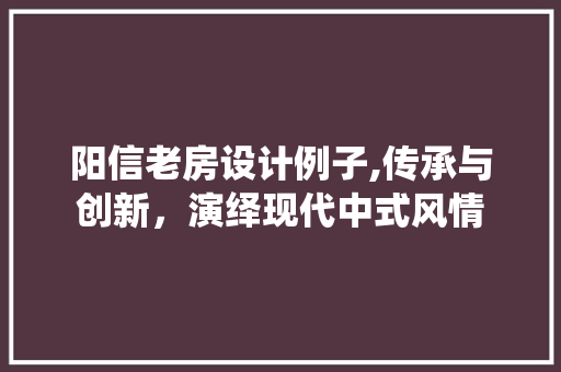 阳信老房设计例子,传承与创新，演绎现代中式风情