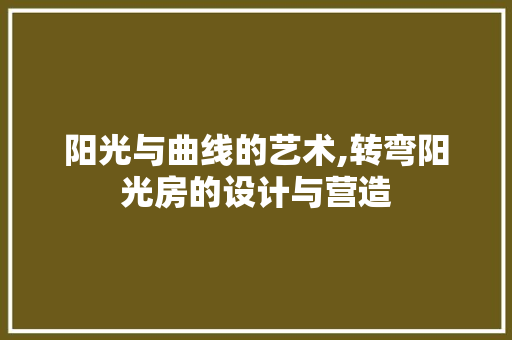阳光与曲线的艺术,转弯阳光房的设计与营造