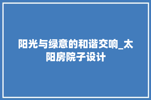 阳光与绿意的和谐交响_太阳房院子设计