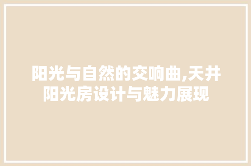 阳光与自然的交响曲,天井阳光房设计与魅力展现