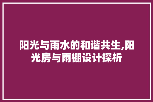 阳光与雨水的和谐共生,阳光房与雨棚设计探析