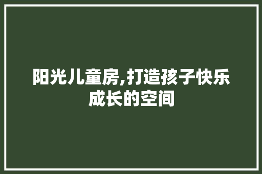 阳光儿童房,打造孩子快乐成长的空间