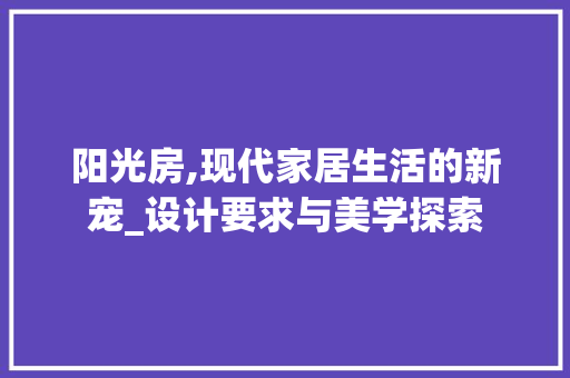 阳光房,现代家居生活的新宠_设计要求与美学探索