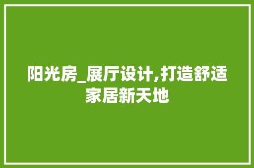 阳光房_展厅设计,打造舒适家居新天地