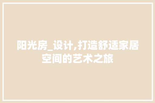 阳光房_设计,打造舒适家居空间的艺术之旅