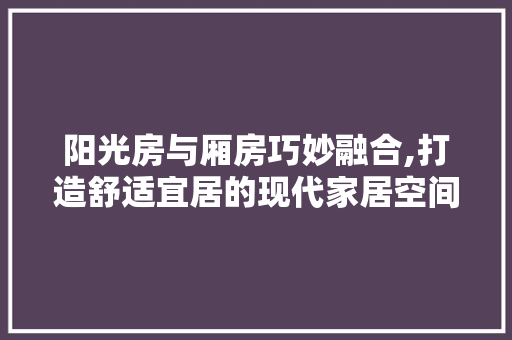 阳光房与厢房巧妙融合,打造舒适宜居的现代家居空间